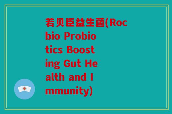 若贝臣益生菌(Rocbio Probiotics Boosting Gut Health and Immunity)