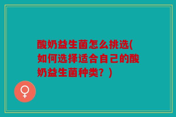酸奶益生菌怎么挑选(如何选择适合自己的酸奶益生菌种类？)