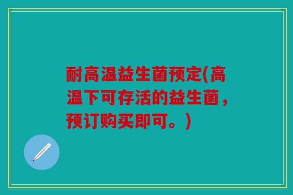 耐高温益生菌预定(高温下可存活的益生菌，预订购买即可。)