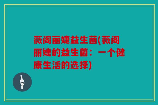 薇阁丽婕益生菌(薇阁丽婕的益生菌：一个健康生活的选择)