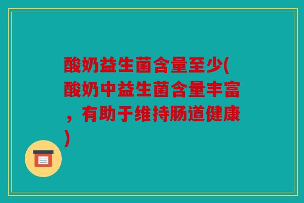 酸奶益生菌含量至少(酸奶中益生菌含量丰富,有助于维持肠道健康) 酸奶益生菌含量至少(酸奶中益生菌含量丰富,有助于维持肠道健康)