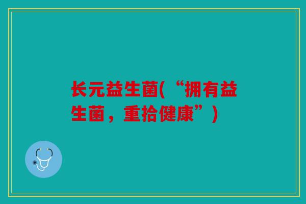 长元益生菌(“拥有益生菌,重拾健康”) 长元益生菌(“拥有益生菌,重拾健康”)