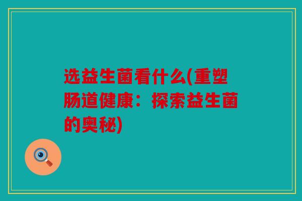 选益生菌看什么(重塑肠道健康：探索益生菌的奥秘)