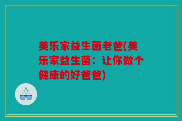 美乐家益生菌老爸(美乐家益生菌:让你做个健康的好爸爸) 美乐家益生菌老爸(美乐家益生菌:让你做个健康的好爸爸)