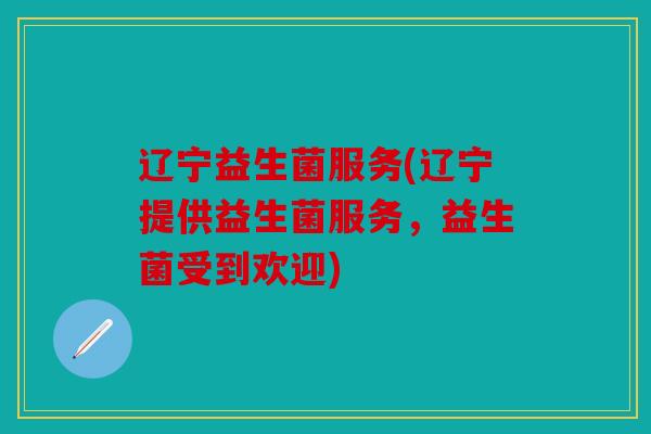 辽宁益生菌服务(辽宁提供益生菌服务，益生菌受到欢迎)