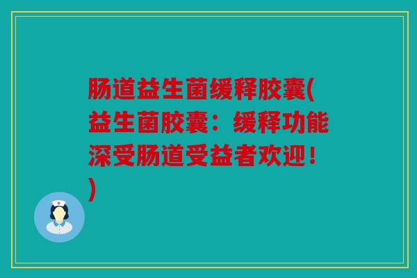 肠道益生菌缓释胶囊(益生菌胶囊：缓释功能深受肠道受益者欢迎！)