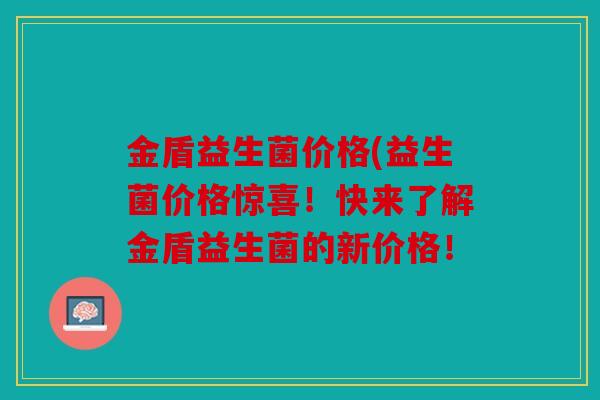 金盾益生菌价格(益生菌价格惊喜！快来了解金盾益生菌的新价格！