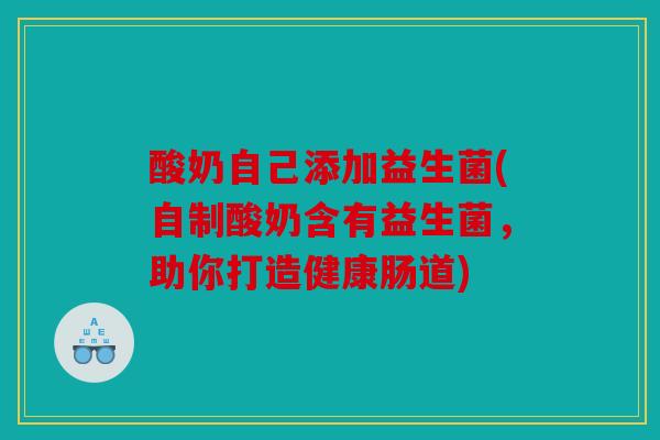 酸奶自己添加益生菌(自制酸奶含有益生菌，助你打造健康肠道)