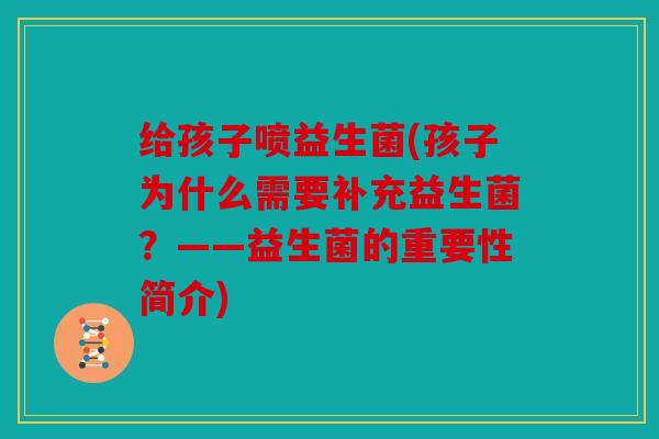 给孩子喷益生菌(孩子为什么需要补充益生菌？——益生菌的重要性简介)