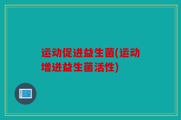 运动促进益生菌(运动增进益生菌活性)