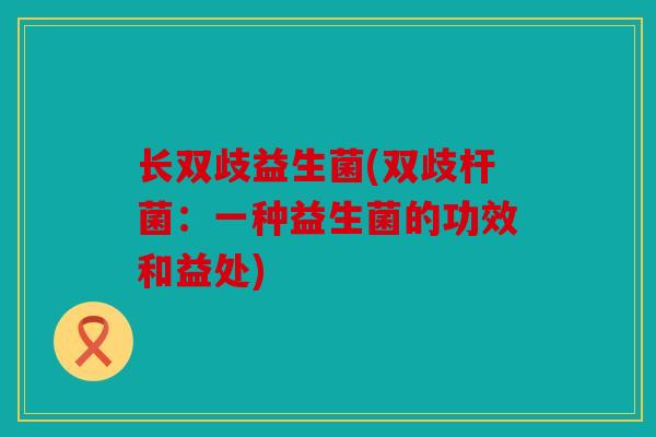长双歧益生菌(双歧杆菌：一种益生菌的功效和益处)