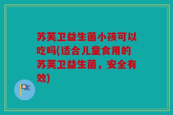 苏芙卫益生菌小孩可以吃吗(适合儿童食用的苏芙卫益生菌，安全有效)