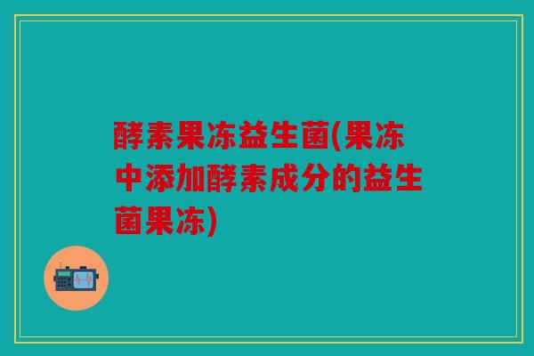 酵素果冻益生菌(果冻中添加酵素成分的益生菌果冻) 酵素果冻益生菌(果冻中添加酵素成分的益生菌果冻)