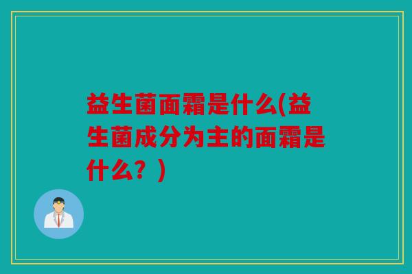 益生菌面霜是什么(益生菌成分为主的面霜是什么?) 益生菌面霜是什么(益生菌成分为主的面霜是什么?)