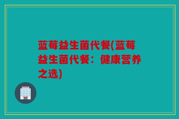 蓝莓益生菌代餐(蓝莓益生菌代餐：健康营养之选)