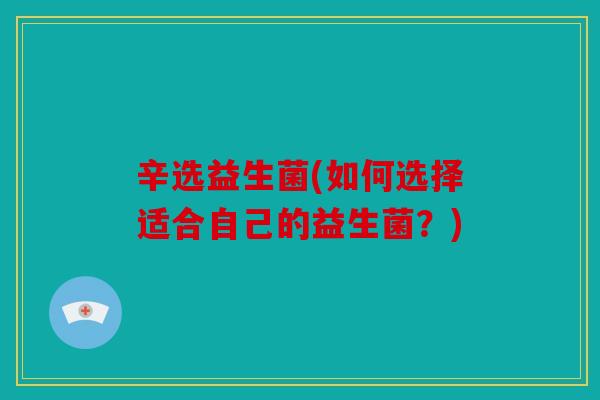 辛选益生菌(如何选择适合自己的益生菌？)