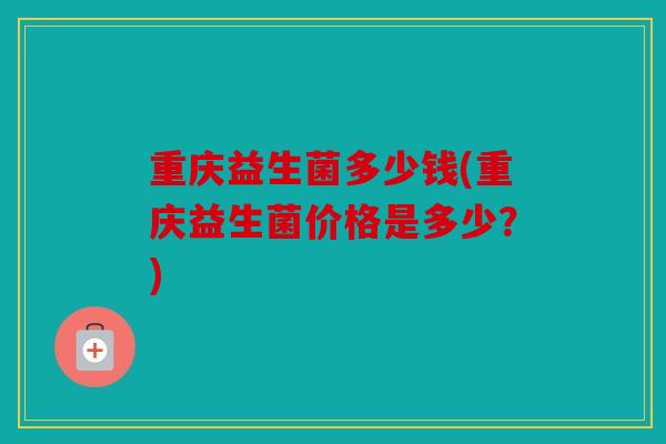 重庆益生菌多少钱(重庆益生菌价格是多少？)