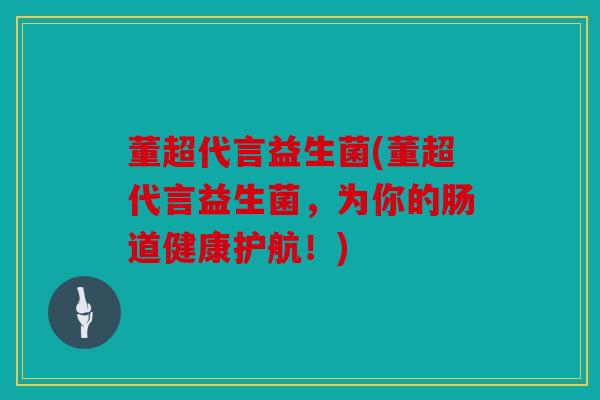 董超代言益生菌(董超代言益生菌，为你的肠道健康护航！)