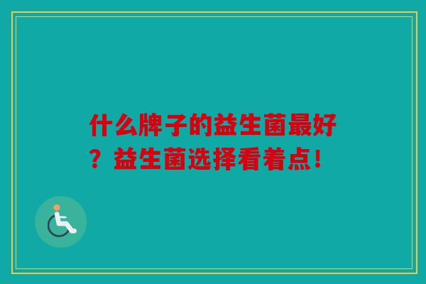 什么牌子的益生菌最好？益生菌选择看着点！