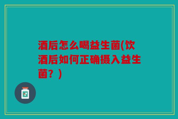 酒后怎么喝益生菌(饮酒后如何正确摄入益生菌？)