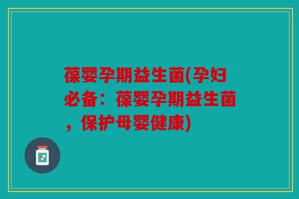 葆婴孕期益生菌(孕妇必备：葆婴孕期益生菌，保护母婴健康)