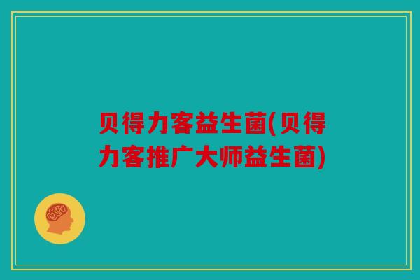 贝得力客益生菌(贝得力客推广大师益生菌)