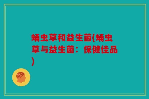 蛹虫草和益生菌(蛹虫草与益生菌：保健佳品)