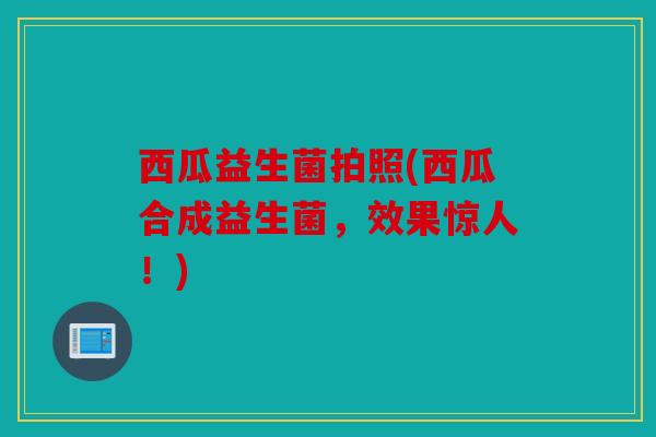 西瓜益生菌拍照(西瓜合成益生菌,效果惊人!) 西瓜益生菌拍照(西瓜合成益生菌,效果惊人!)