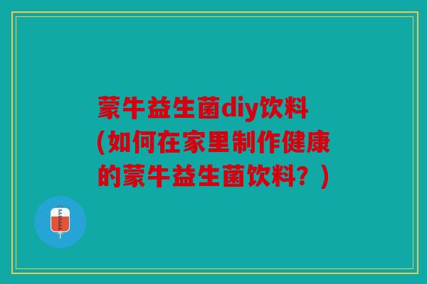蒙牛益生菌diy饮料(如何在家里制作健康的蒙牛益生菌饮料?) 蒙牛益生菌diy饮料(如何在家里制作健康的蒙牛益生菌饮料?)