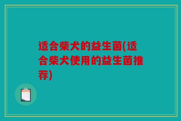 适合柴犬的益生菌(适合柴犬使用的益生菌推荐)