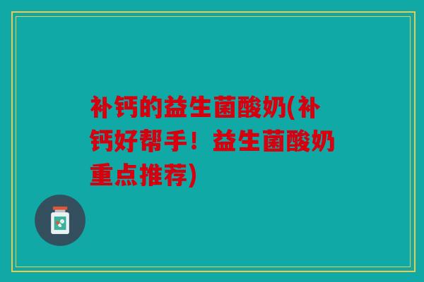 补钙的益生菌酸奶(补钙好帮手!益生菌酸奶重点推荐) 补钙的益生菌酸奶(补钙好帮手!益生菌酸奶重点推荐)