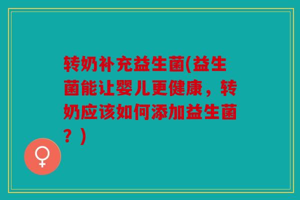 转奶补充益生菌(益生菌能让婴儿更健康,转奶应该如何添加益生菌?) 转奶补充益生菌(益生菌能让婴儿更健康,转奶应该如何添加益生菌?)