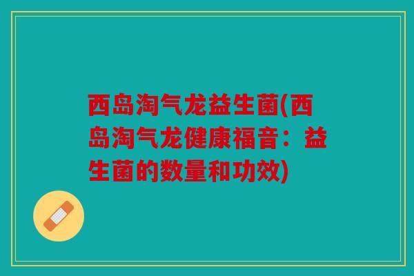 西岛淘气龙益生菌(西岛淘气龙健康福音:益生菌的数量和功效) 西岛淘气龙益生菌(西岛淘气龙健康福音:益生菌的数量和功效)