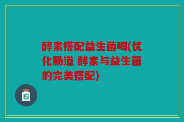 酵素搭配益生菌喝(优化肠道 酵素与益生菌的完美搭配) 酵素搭配益生菌喝(优化肠道 酵素与益生菌的完美搭配)