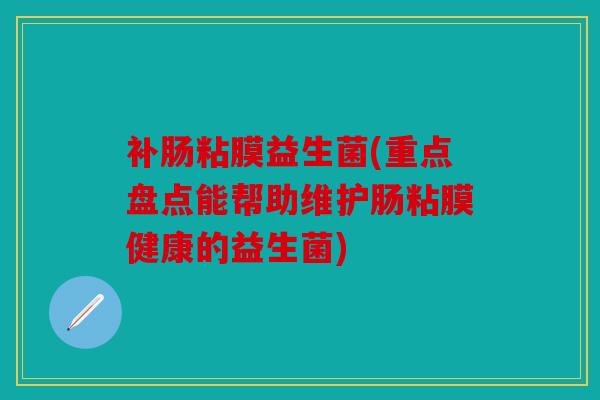 补肠粘膜益生菌(重点盘点能帮助维护肠粘膜健康的益生菌) 补肠粘膜益生菌(重点盘点能帮助维护肠粘膜健康的益生菌)