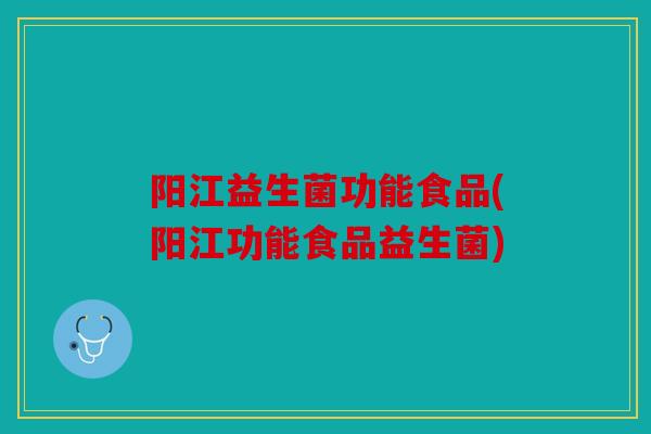 阳江益生菌功能食品(阳江功能食品益生菌) 阳江益生菌功能食品(阳江功能食品益生菌)