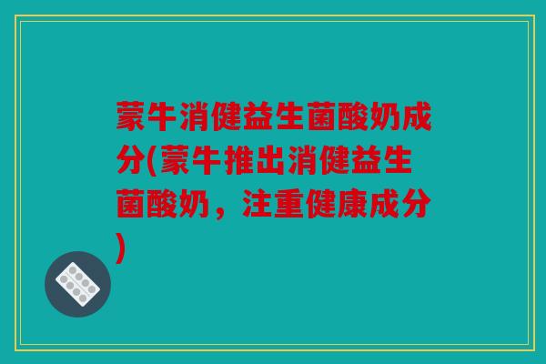 蒙牛消健益生菌酸奶成分(蒙牛推出消健益生菌酸奶,注重健康成分) 蒙牛消健益生菌酸奶成分(蒙牛推出消健益生菌酸奶,注重健康成分)
