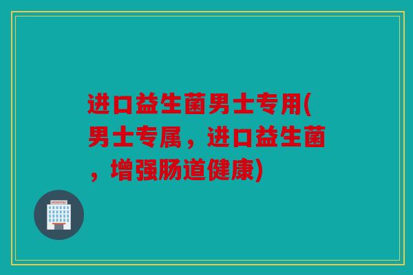 进口益生菌男士专用(男士专属,进口益生菌,增强肠道健康) 进口益生菌男士专用(男士专属,进口益生菌,增强肠道健康)