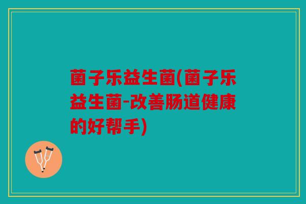 菌子乐益生菌(菌子乐益生菌-改善肠道健康的好帮手) 菌子乐益生菌(菌子乐益生菌-改善肠道健康的好帮手)