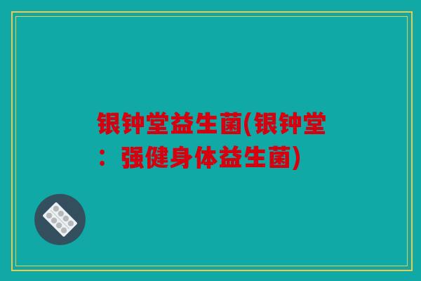 银钟堂益生菌(银钟堂:强健身体益生菌) 银钟堂益生菌(银钟堂:强健身体益生菌)