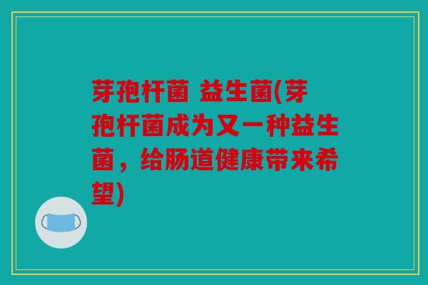 芽孢杆菌 益生菌(芽孢杆菌成为又一种益生菌,给肠道健康带来希望) 芽孢杆菌 益生菌(芽孢杆菌成为又一种益生菌,给肠道健康带来希望)