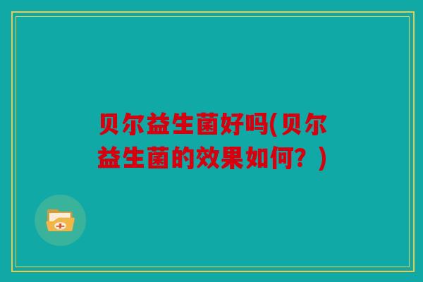 贝尔益生菌好吗(贝尔益生菌的效果如何?) 贝尔益生菌好吗(贝尔益生菌的效果如何?)