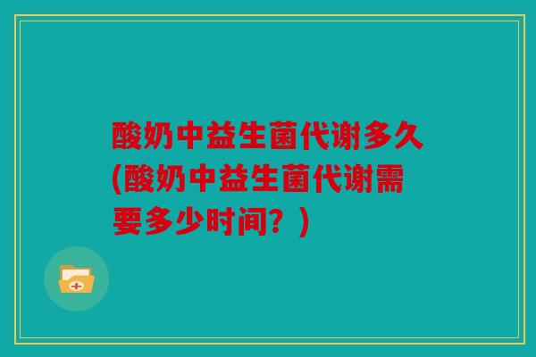 酸奶中益生菌代谢多久(酸奶中益生菌代谢需要多少时间?) 酸奶中益生菌代谢多久(酸奶中益生菌代谢需要多少时间?)