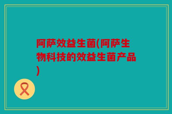 阿萨效益生菌(阿萨生物科技的效益生菌产品) 阿萨效益生菌(阿萨生物科技的效益生菌产品)
