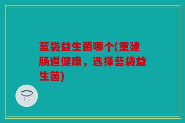 蓝袋益生菌哪个(重建肠道健康，选择蓝袋益生菌)