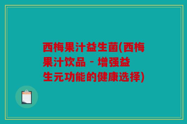 西梅果汁益生菌(西梅果汁饮品 - 增强益生元功能的健康选择) 西梅果汁益生菌(西梅果汁饮品 - 增强益生元功能的健康选择)