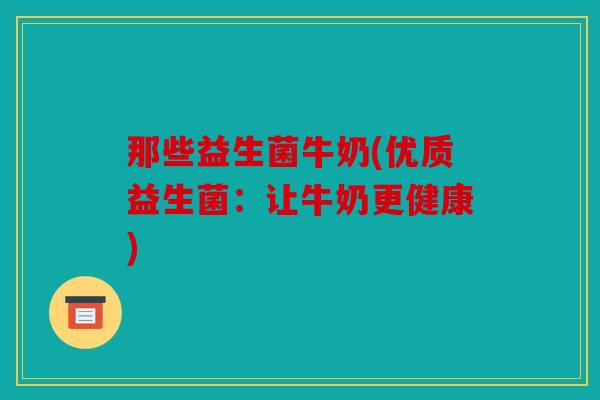 那些益生菌牛奶(优质益生菌:让牛奶更健康) 那些益生菌牛奶(优质益生菌:让牛奶更健康)