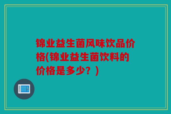 锦业益生菌风味饮品价格(锦业益生菌饮料的价格是多少?) 锦业益生菌风味饮品价格(锦业益生菌饮料的价格是多少?)