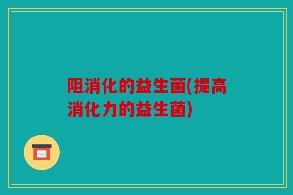 阻消化的益生菌(提高消化力的益生菌)