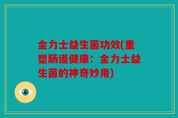 金力士益生菌功效(重塑肠道健康:金力士益生菌的神奇妙用) 金力士益生菌功效(重塑肠道健康:金力士益生菌的神奇妙用)